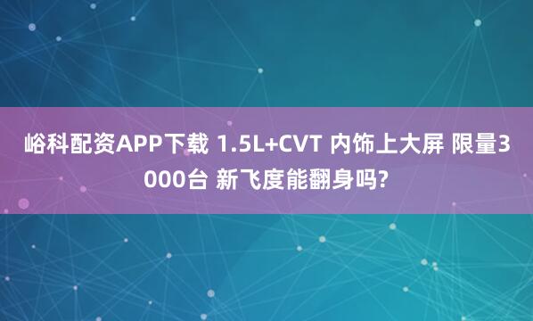 峪科配资APP下载 1.5L+CVT 内饰上大屏 限量3000台 新飞度能翻身吗?
