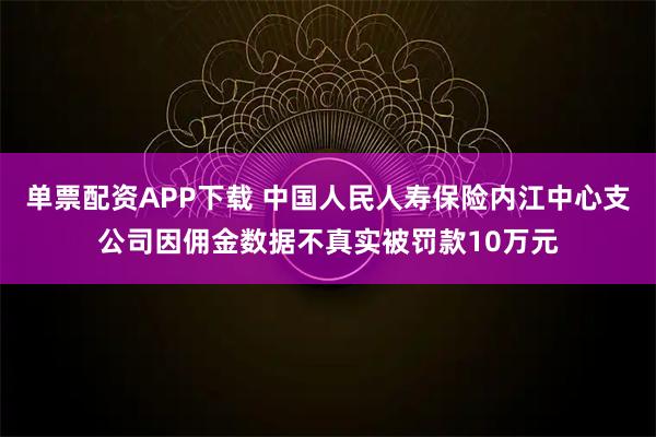 单票配资APP下载 中国人民人寿保险内江中心支公司因佣金数据不真实被罚款10万元