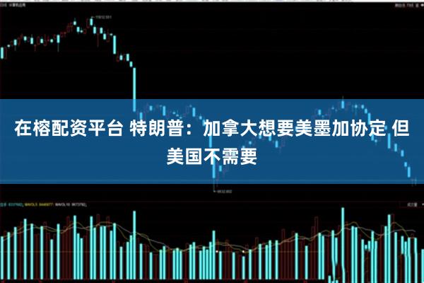 在榕配资平台 特朗普：加拿大想要美墨加协定 但美国不需要